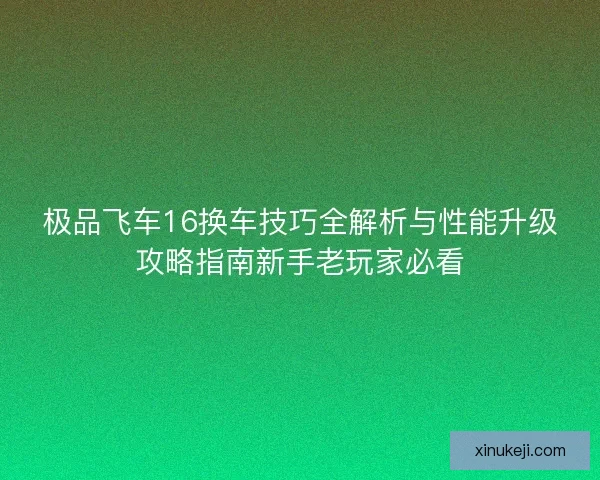 极品飞车16换车技巧全解析与性能升级攻略指南新手老玩家必看