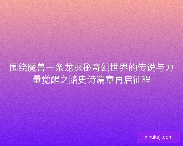 围绕魔兽一条龙探秘奇幻世界的传说与力量觉醒之路史诗篇章再启征程