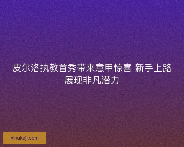 皮尔洛执教首秀带来意甲惊喜 新手上路展现非凡潜力